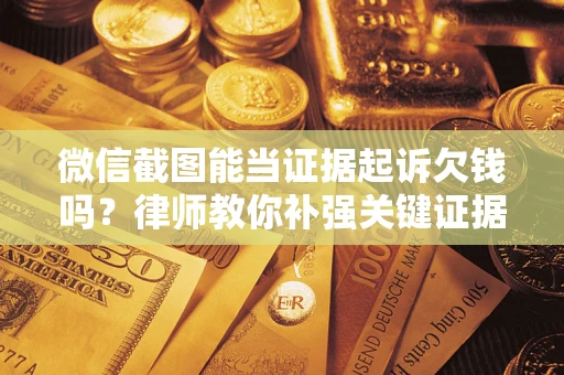 济南微信截图能当证据起诉欠钱吗？律师教你补强关键证据