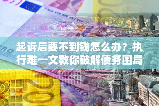 济南起诉后要不到钱怎么办？执行难一文教你破解债务困局