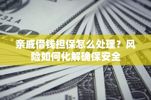 济南亲戚借钱担保怎么处理？风险如何化解确保安全