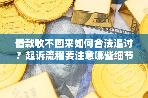济南借款收不回来如何合法追讨？起诉流程要注意哪些细节？