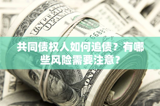 济南共同债权人如何追债？有哪些风险需要注意？
