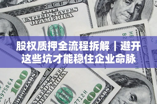 济南股权质押全流程拆解｜避开这些坑才能稳住企业命脉