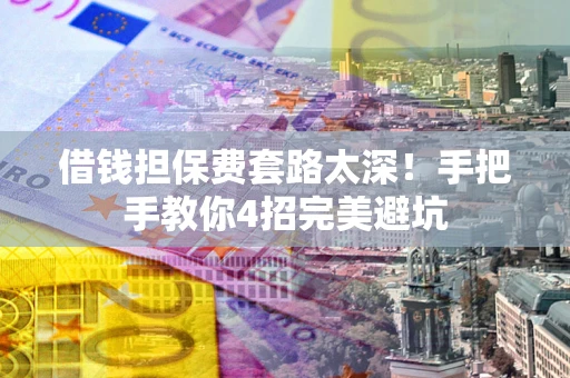 济南借钱担保费套路太深！手把手教你4招完美避坑