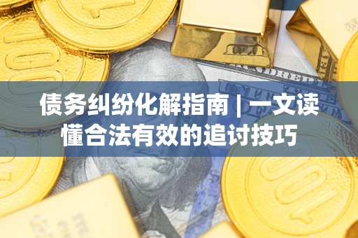 济南债务纠纷化解指南 | 一文读懂合法有效的追讨技巧