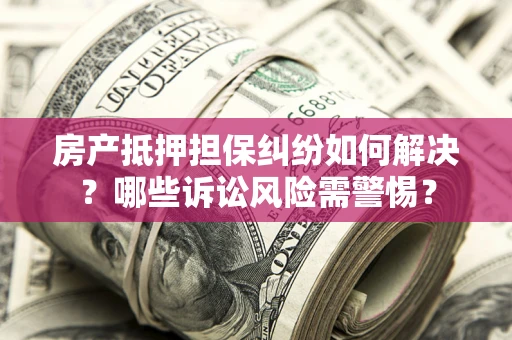 济南房产抵押担保纠纷如何解决？哪些诉讼风险需警惕？