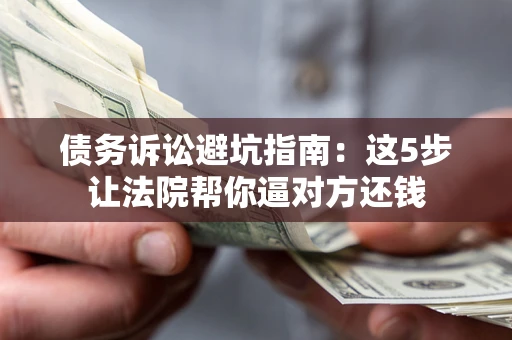 济南债务诉讼避坑指南：这5步让法院帮你逼对方还钱