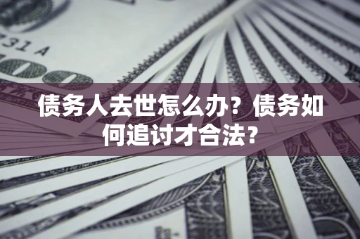 济南债务人去世怎么办？债务如何追讨才合法？