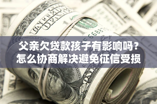 济南父亲欠贷款孩子有影响吗？怎么协商解决避免征信受损？