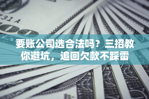 济南要账公司选合法吗？三招教你避坑，追回欠款不踩雷