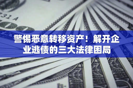 济南警惕恶意转移资产！解开企业逃债的三大法律困局