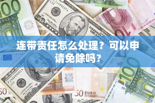 济南连带责任怎么处理？可以申请免除吗？