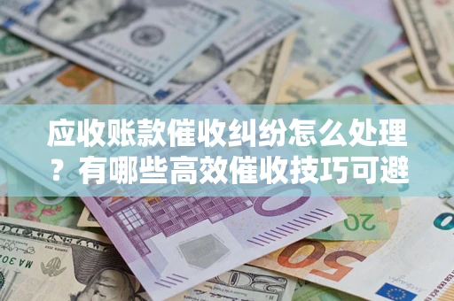 济南应收账款催收纠纷怎么处理？有哪些高效催收技巧可避免坏账？